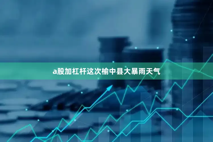 a股加杠杆这次榆中县大暴雨天气