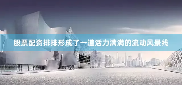 股票配资排排形成了一道活力满满的流动风景线