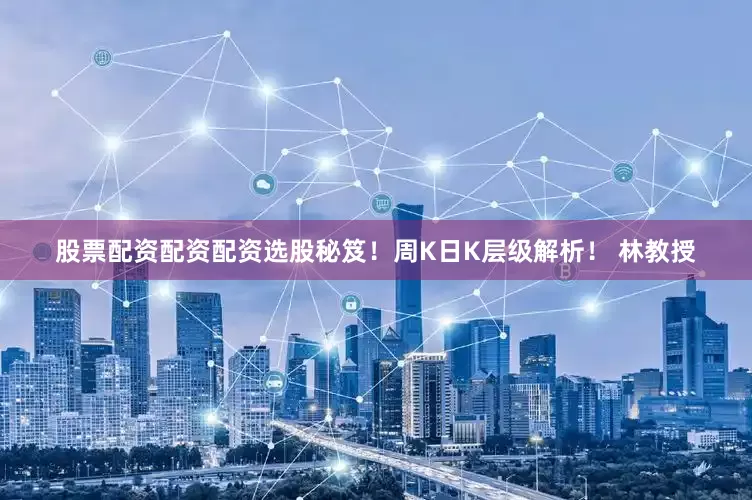 股票配资配资配资选股秘笈！周K日K层级解析！ 林教授