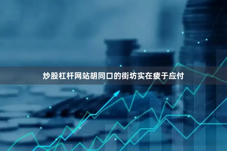 炒股杠杆网站胡同口的街坊实在疲于应付