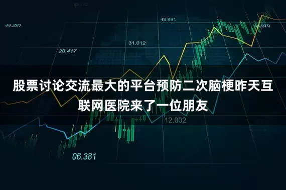 股票讨论交流最大的平台预防二次脑梗昨天互联网医院来了一位朋友