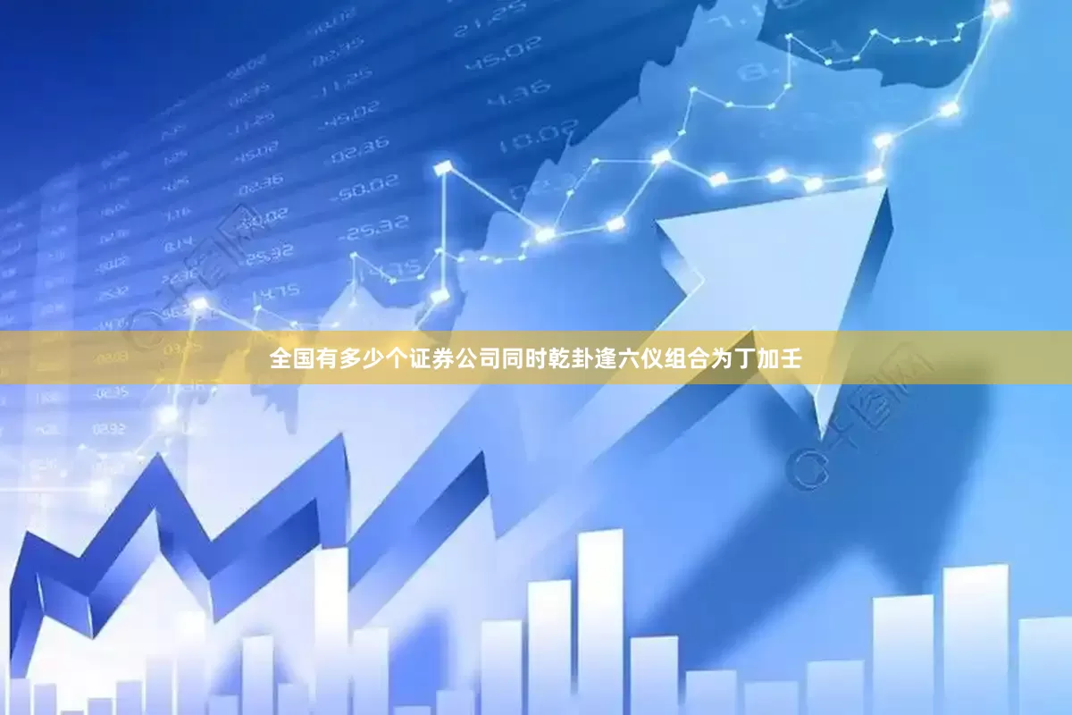 全国有多少个证券公司同时乾卦逢六仪组合为丁加壬