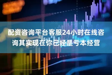 配资咨询平台客服24小时在线咨询其实现在你已经是亏本经营