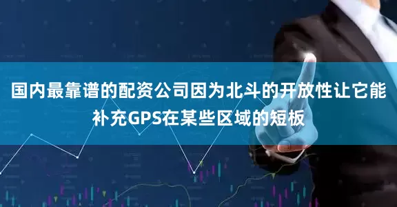 国内最靠谱的配资公司因为北斗的开放性让它能补充GPS在某些区域的短板