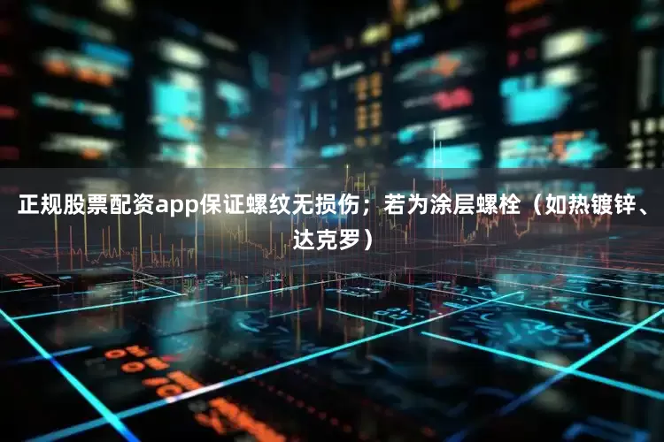 正规股票配资app保证螺纹无损伤；若为涂层螺栓（如热镀锌、达克罗）
