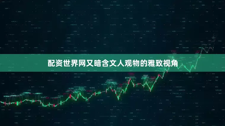 配资世界网又暗含文人观物的雅致视角