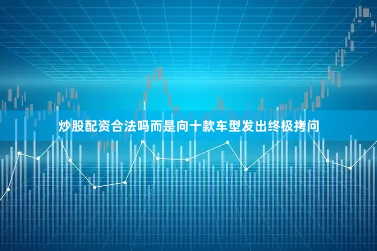 炒股配资合法吗而是向十款车型发出终极拷问