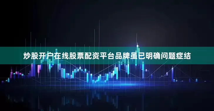炒股开户在线股票配资平台品牌虽已明确问题症结