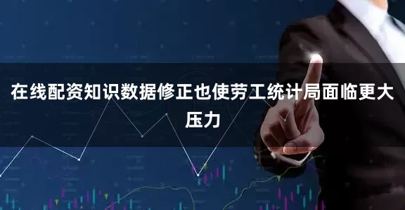 在线配资知识数据修正也使劳工统计局面临更大压力