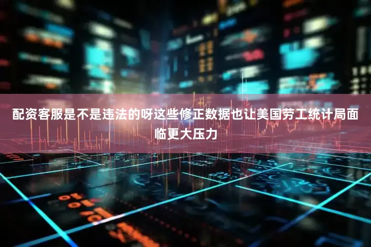 配资客服是不是违法的呀这些修正数据也让美国劳工统计局面临更大压力