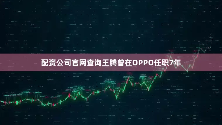 配资公司官网查询王腾曾在OPPO任职7年