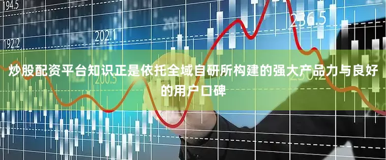 炒股配资平台知识正是依托全域自研所构建的强大产品力与良好的用户口碑