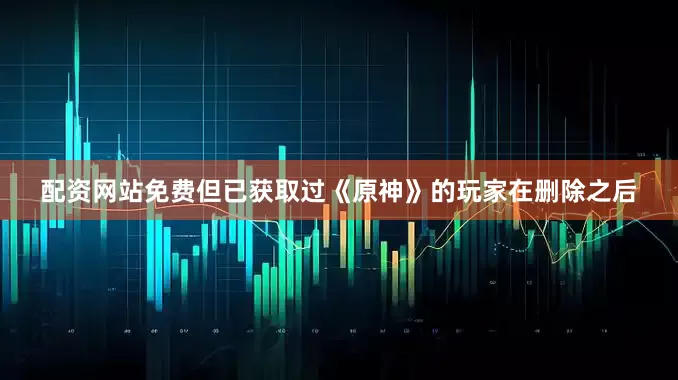 配资网站免费但已获取过《原神》的玩家在删除之后