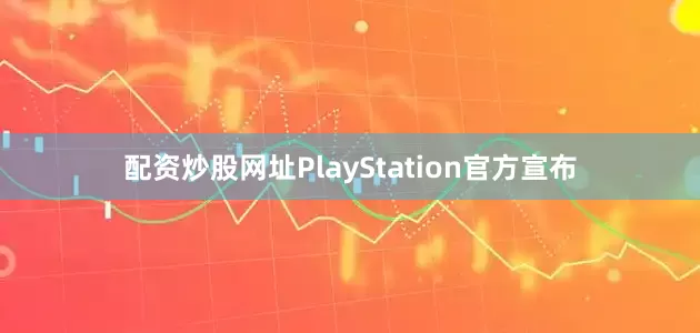 配资炒股网址PlayStation官方宣布