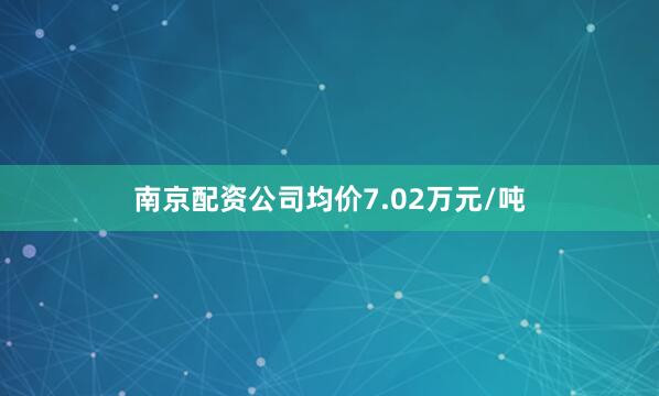 南京配资公司均价7.02万元/吨