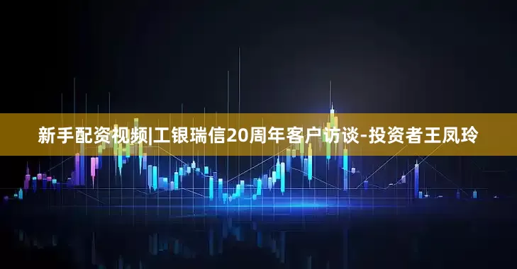新手配资视频|工银瑞信20周年客户访谈-投资者王凤玲