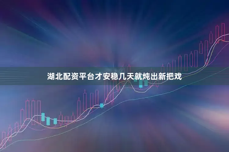 湖北配资平台才安稳几天就炖出新把戏